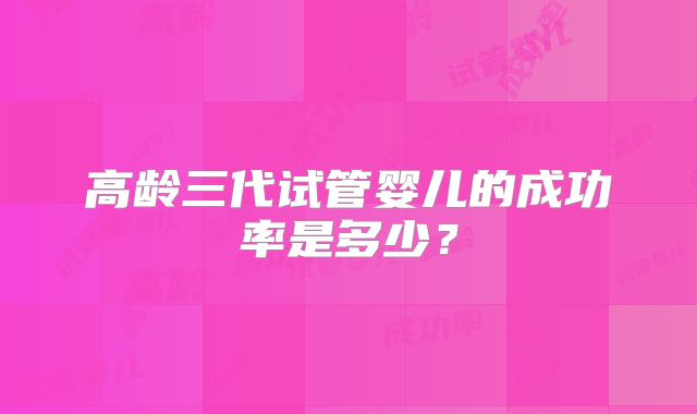 高龄三代试管婴儿的成功率是多少？