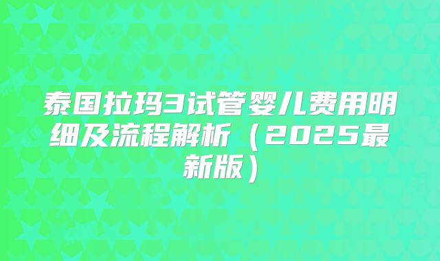 泰国拉玛3试管婴儿费用明细及流程解析(2025最新版)