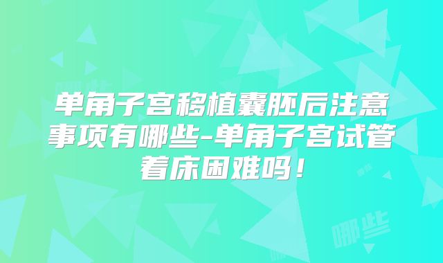 单角子宫移植囊胚后注意事项有哪些-单角子宫试管着床困难吗！