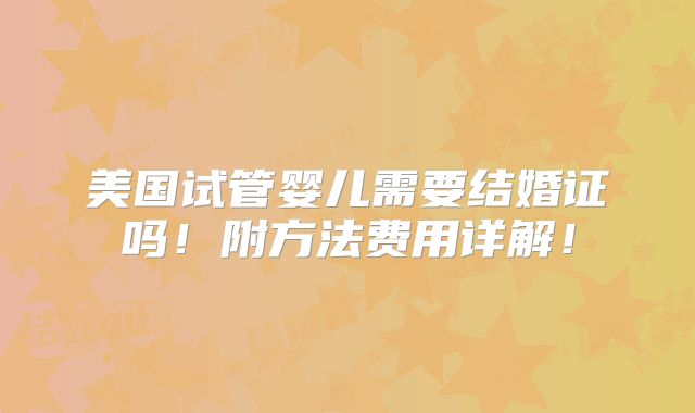 美国试管婴儿需要结婚证吗！附方法费用详解！