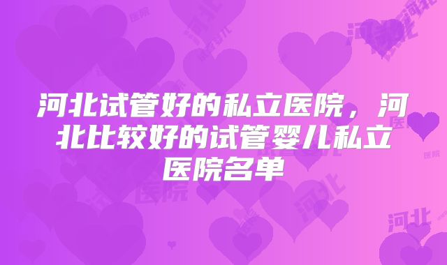 河北试管好的私立医院,河北比较好的试管婴儿私立医院名单