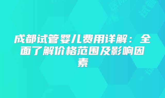 成都试管婴儿费用详解:全面了解价格范围及影响因素