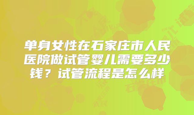 单身女性在石家庄市人民医院做试管婴儿需要多少钱？试管流程是怎么样