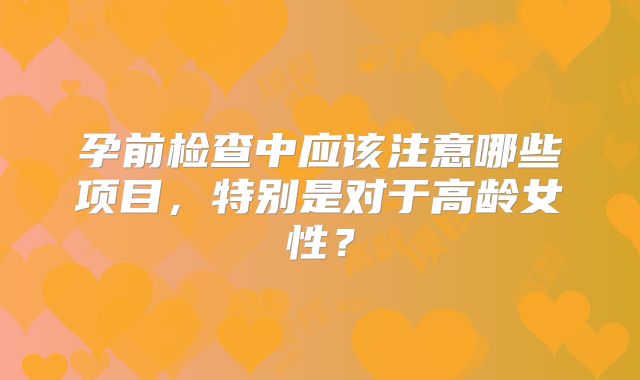 孕前检查中应该注意哪些项目，特别是对于高龄女性？