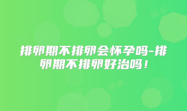 排卵期不排卵会怀孕吗-排卵期不排卵好治吗!
