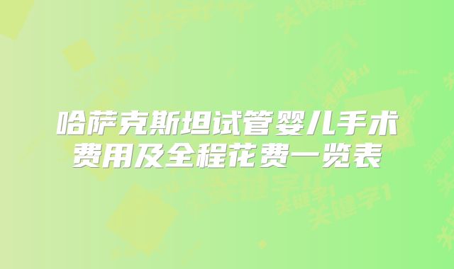哈萨克斯坦试管婴儿手术费用及全程花费一览表