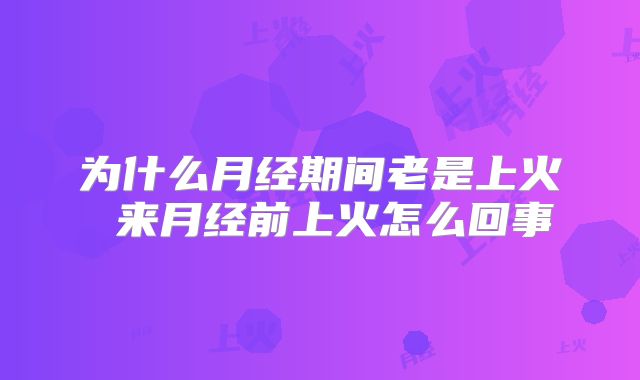 为什么月经期间老是上火 来月经前上火怎么回事