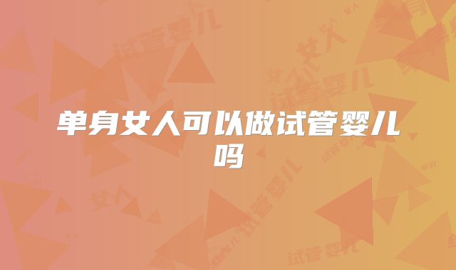 单身女人可以做试管婴儿吗