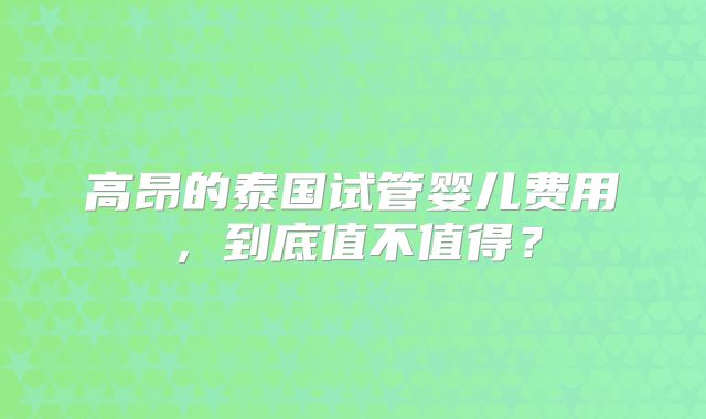 高昂的泰国试管婴儿费用,到底值不值得?
