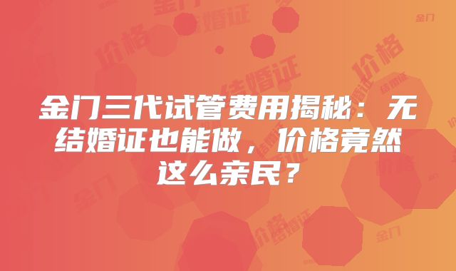 金门三代试管费用揭秘：无结婚证也能做，价格竟然这么亲民？