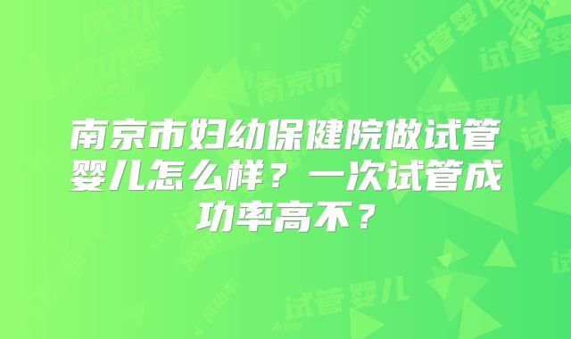 南京市妇幼保健院做试管婴儿怎么样？一次试管成功率高不？