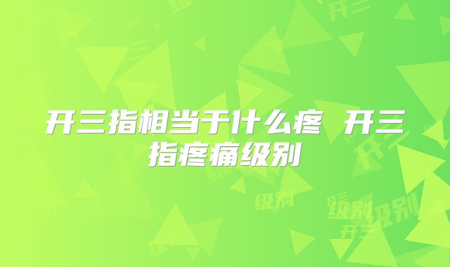 开三指相当于什么疼 开三指疼痛级别
