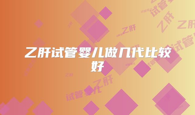 乙肝试管婴儿做几代比较好