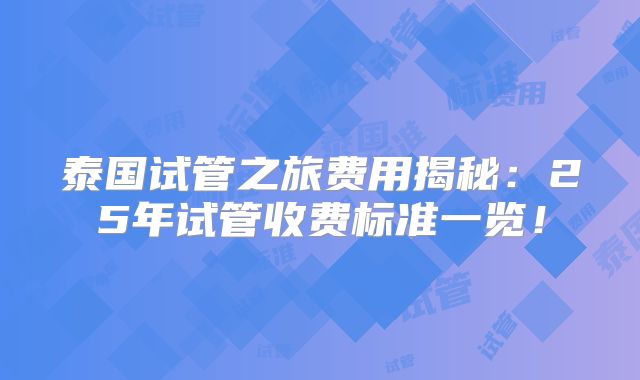 泰国试管之旅费用揭秘：25年试管收费标准一览！