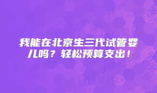 我能在北京生三代试管婴儿吗？轻松预算支出！