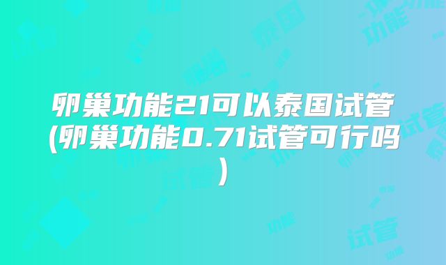 卵巢功能21可以泰国试管(卵巢功能0.71试管可行吗)