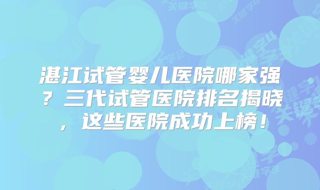 湛江试管婴儿医院哪家强？三代试管医院排名揭晓，这些医院成功上榜！