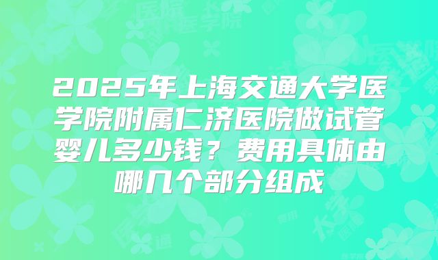 2025年上海交通大学医学院附属仁济医院做试管婴儿多少钱？费用具体由哪几个部分组成