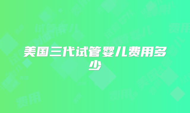 美国三代试管婴儿费用多少