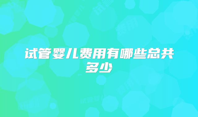 试管婴儿费用有哪些总共多少