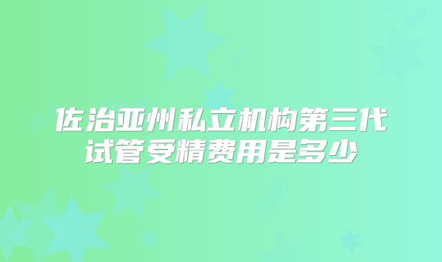 佐治亚州私立机构第三代试管受精费用是多少