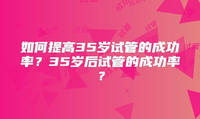 如何提高35岁试管的成功率?35岁后试管的成功率?