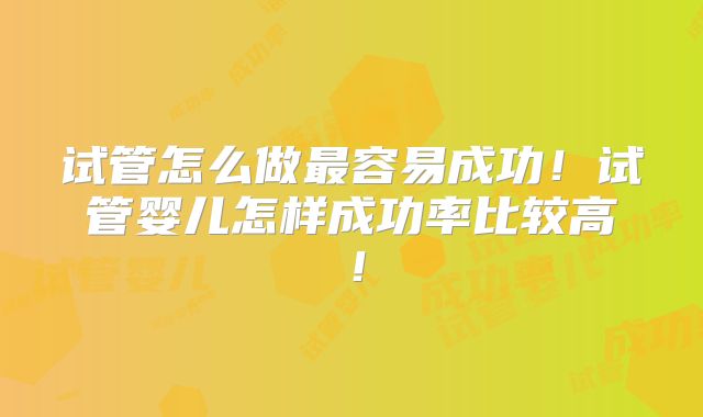 试管怎么做最容易成功！试管婴儿怎样成功率比较高！