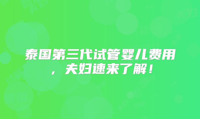 泰国第三代试管婴儿费用，夫妇速来了解！