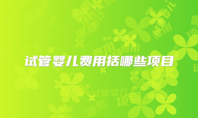 试管婴儿费用括哪些项目