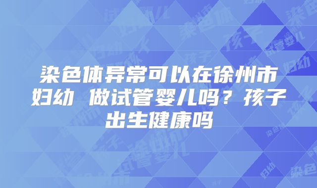 染色体异常可以在徐州市妇幼 做试管婴儿吗？孩子出生健康吗
