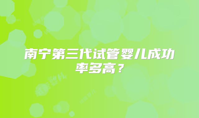 南宁第三代试管婴儿成功率多高？
