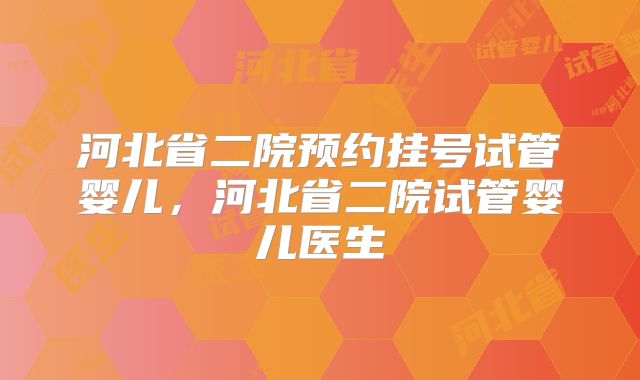 河北省二院预约挂号试管婴儿,河北省二院试管婴儿医生