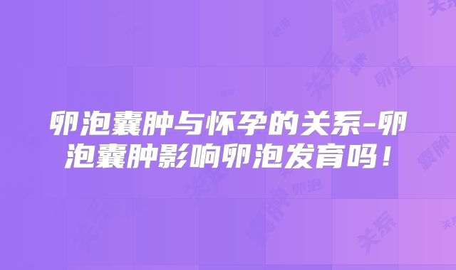 卵泡囊肿与怀孕的关系-卵泡囊肿影响卵泡发育吗!