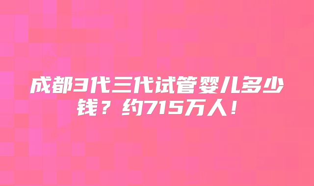 成都3代三代试管婴儿多少钱？约715万人！