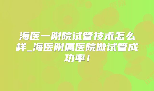 海医一附院试管技术怎么样_海医附属医院做试管成功率!