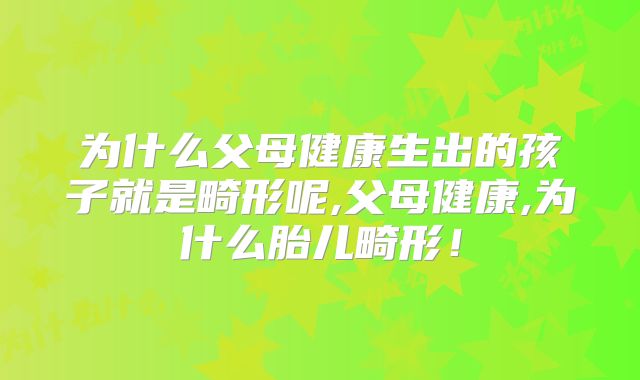 为什么父母健康生出的孩子就是畸形呢,父母健康,为什么胎儿畸形！