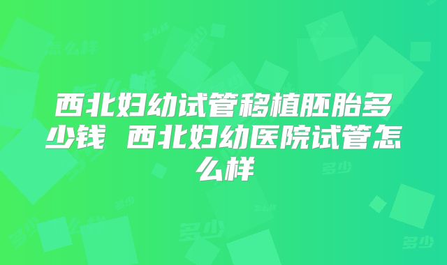 西北妇幼试管移植胚胎多少钱 西北妇幼医院试管怎么样