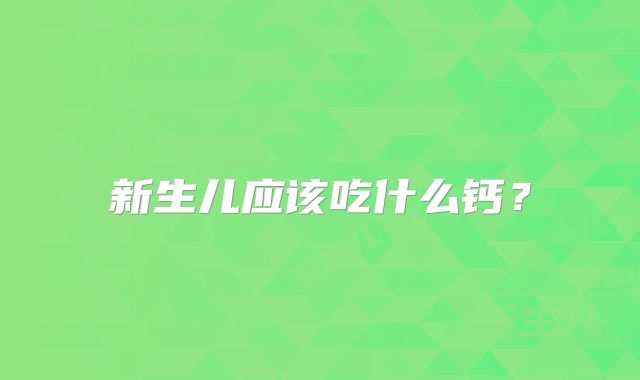 新生儿应该吃什么钙？