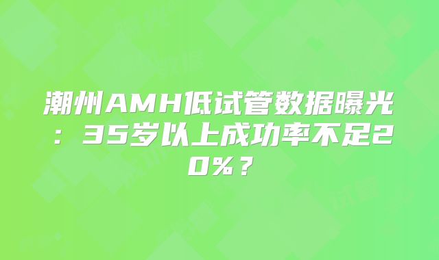 潮州AMH低试管数据曝光：35岁以上成功率不足20%？