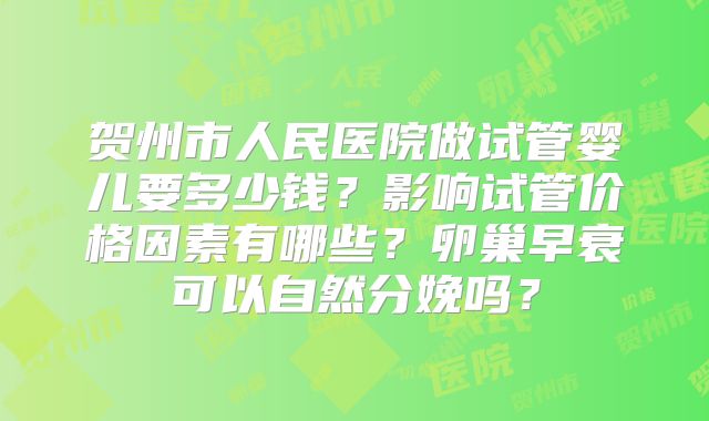 贺州市人民医院做试管婴儿要多少钱？影响试管价格因素有哪些？卵巢早衰可以自然分娩吗？