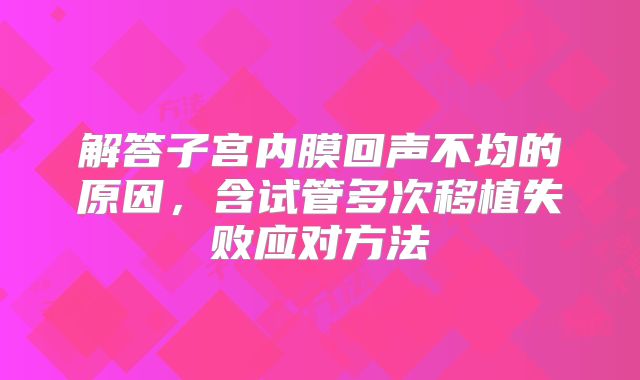解答子宫内膜回声不均的原因，含试管多次移植失败应对方法