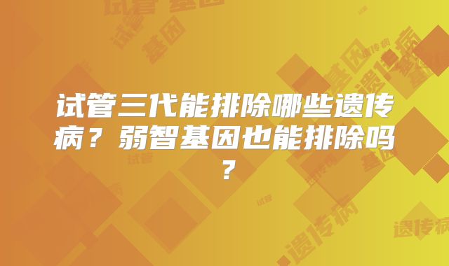 试管三代能排除哪些遗传病？弱智基因也能排除吗？
