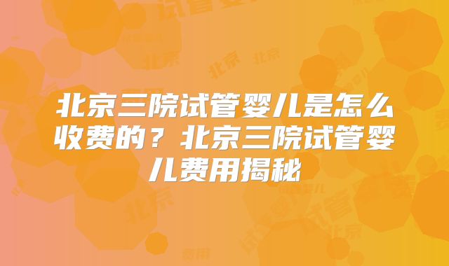 北京三院试管婴儿是怎么收费的？北京三院试管婴儿费用揭秘