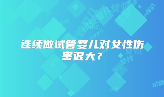 连续做试管婴儿对女性伤害很大？