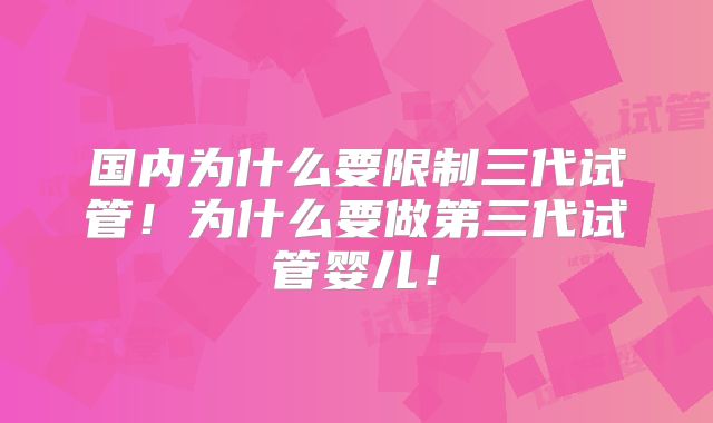 国内为什么要限制三代试管！为什么要做第三代试管婴儿！