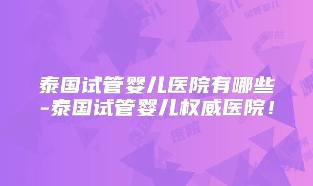 泰国试管婴儿医院有哪些-泰国试管婴儿权威医院！