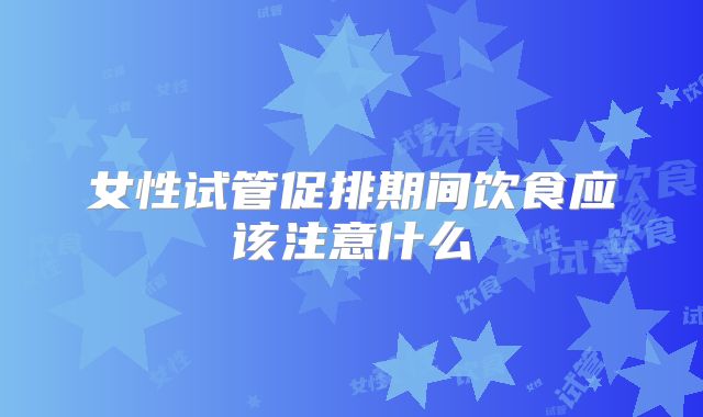 女性试管促排期间饮食应该注意什么