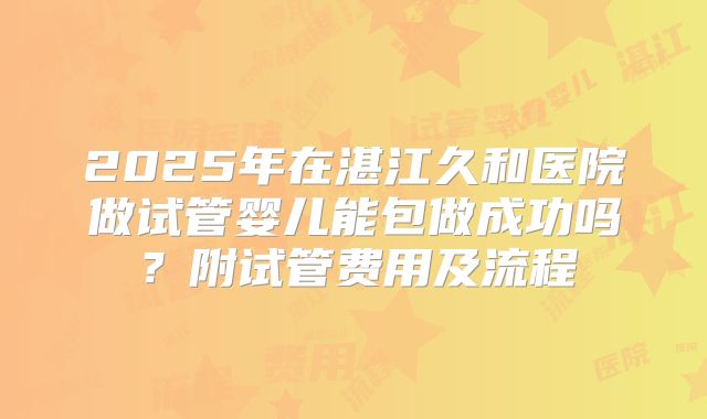 2025年在湛江久和医院做试管婴儿能包做成功吗?附试管费用及流程