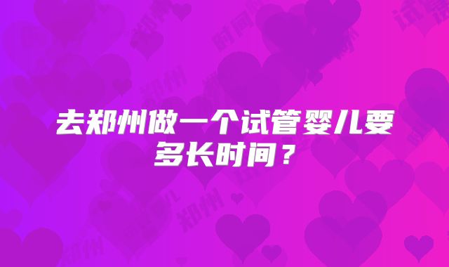 去郑州做一个试管婴儿要多长时间？