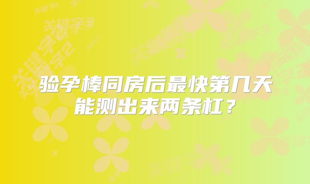 验孕棒同房后最快第几天能测出来两条杠？